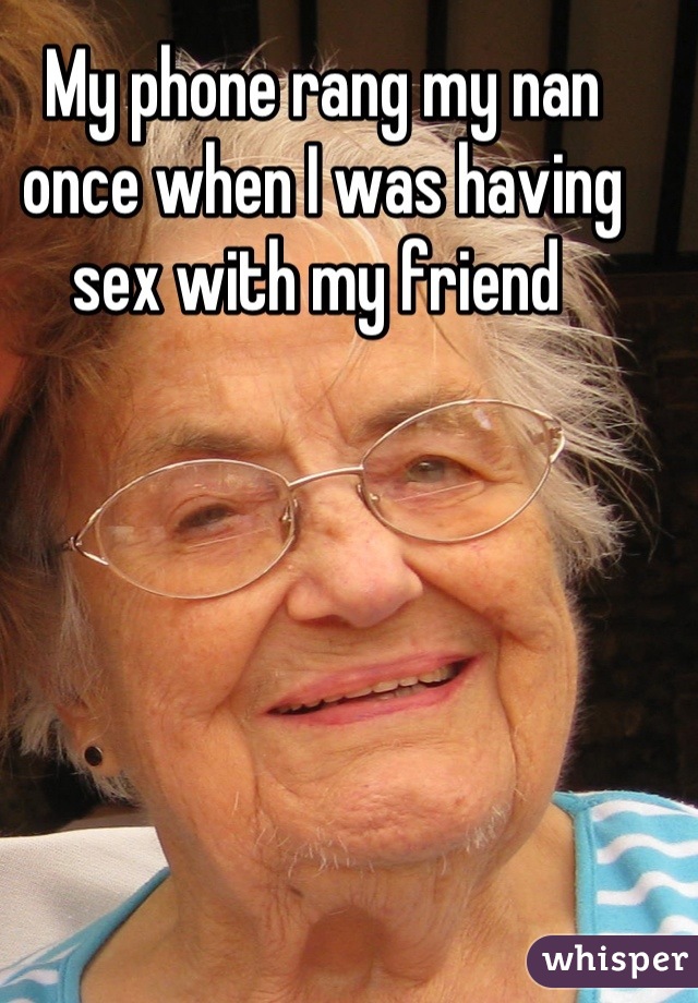 My phone rang my nan once when I was having sex with my friend 