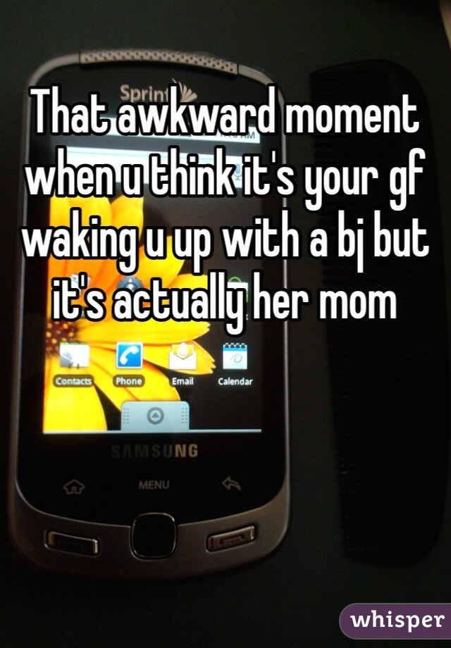 That awkward moment when u think it's your gf waking u up with a bj but it's actually her mom 