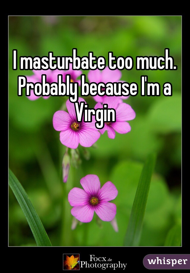 I masturbate too much. Probably because I'm a Virgin