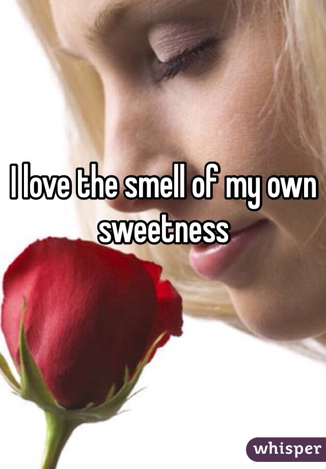 I love the smell of my own sweetness