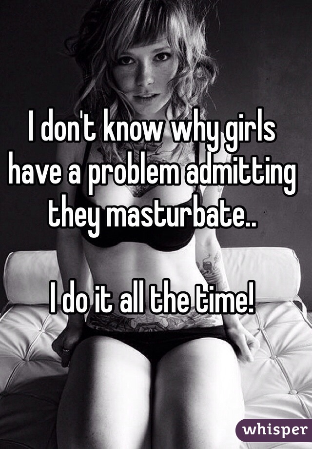 I don't know why girls have a problem admitting they masturbate..

I do it all the time! 