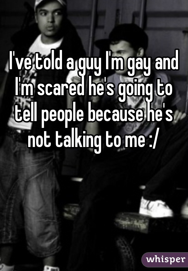 I've told a guy I'm gay and I'm scared he's going to tell people because he's not talking to me :/ 