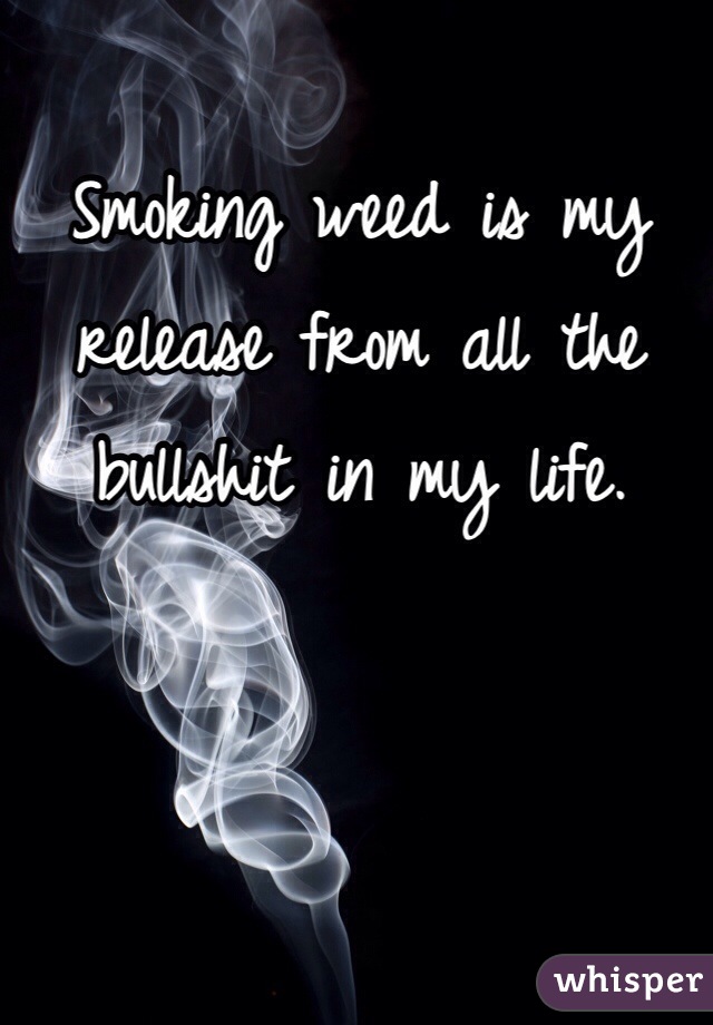 Smoking weed is my release from all the bullshit in my life. 