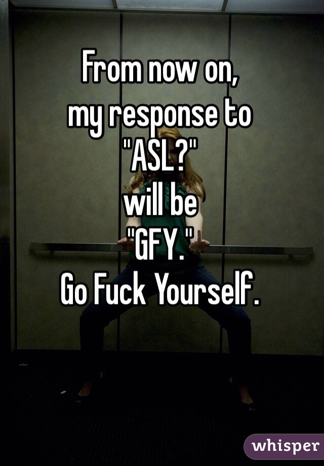 From now on,
my response to 
"ASL?" 
will be
"GFY."
Go Fuck Yourself.