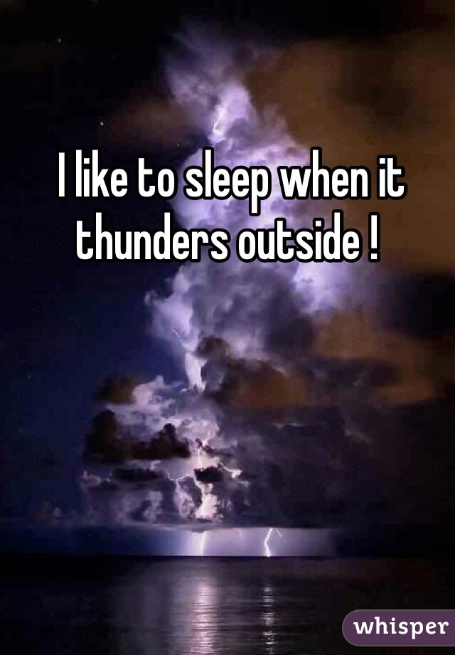  I like to sleep when it thunders outside !