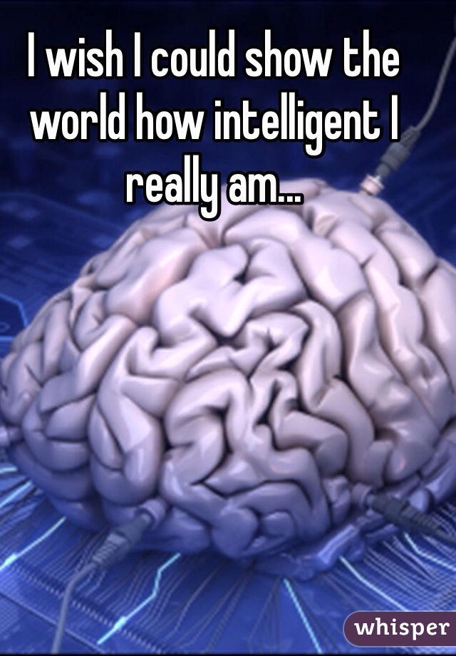 I wish I could show the world how intelligent I really am...