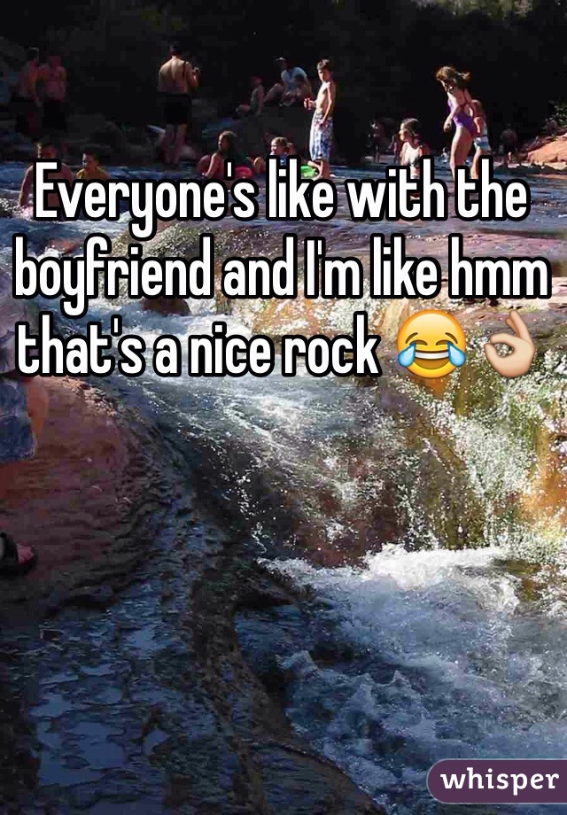 Everyone's like with the boyfriend and I'm like hmm that's a nice rock 😂👌