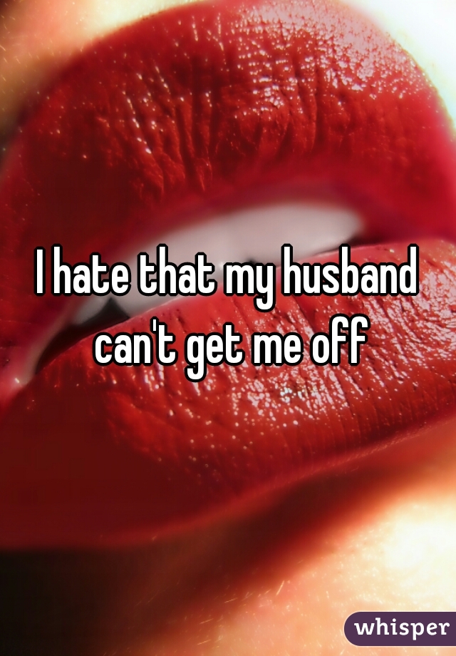 I hate that my husband can't get me off