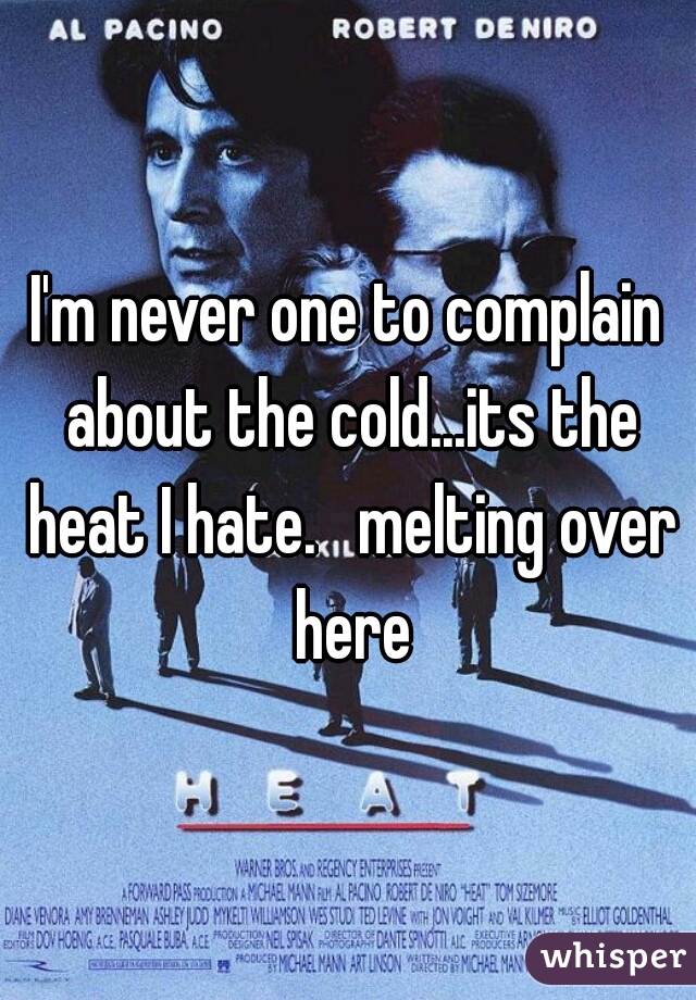 I'm never one to complain about the cold...its the heat I hate.   melting over here