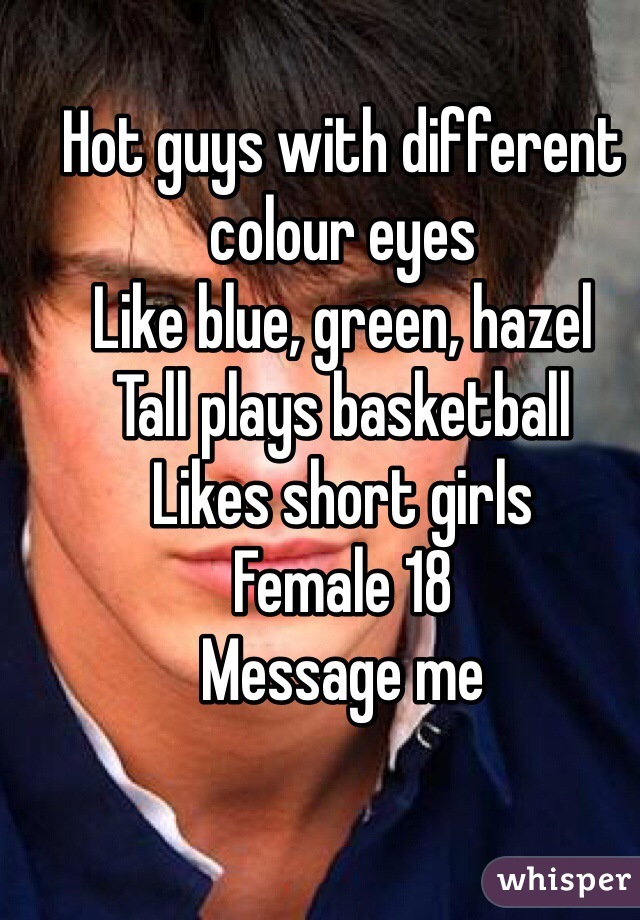 Hot guys with different colour eyes 
Like blue, green, hazel 
Tall plays basketball
Likes short girls
Female 18 
Message me 