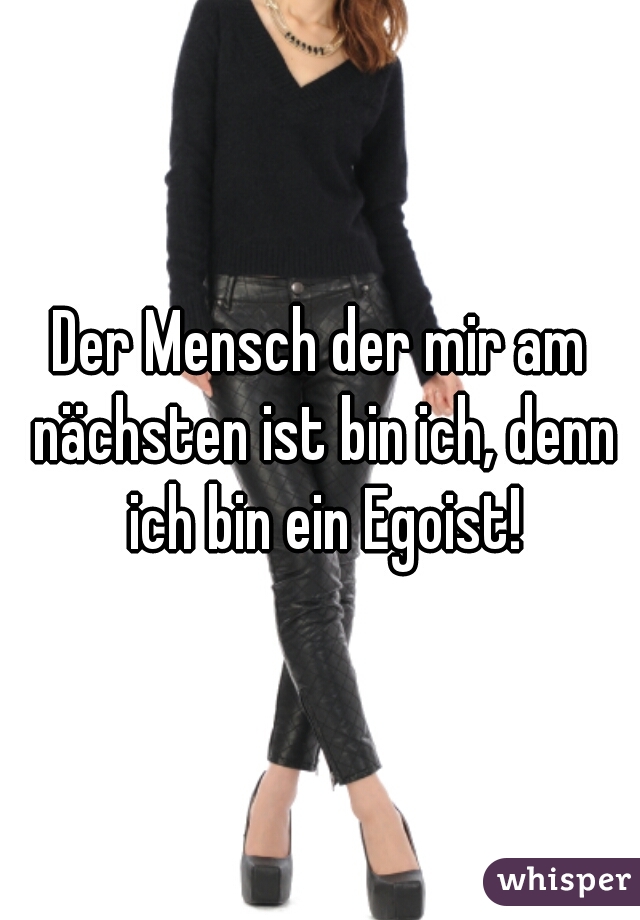 Der Mensch der mir am nächsten ist bin ich, denn ich bin ein Egoist!