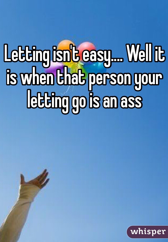 Letting isn't easy.... Well it is when that person your letting go is an ass 