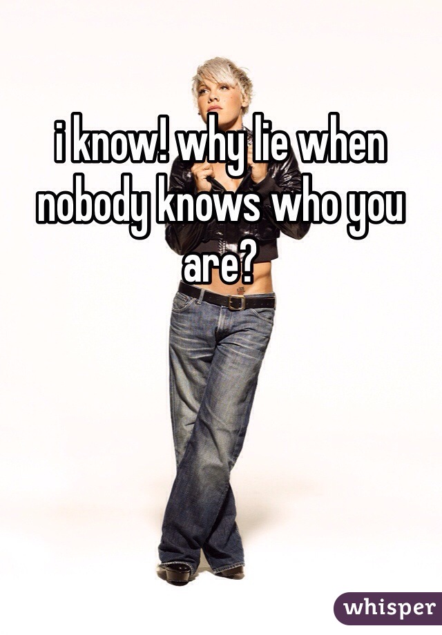 i know! why lie when nobody knows who you are? 