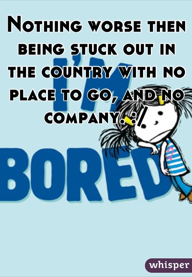 Nothing worse then being stuck out in the country with no place to go, and no company. :/