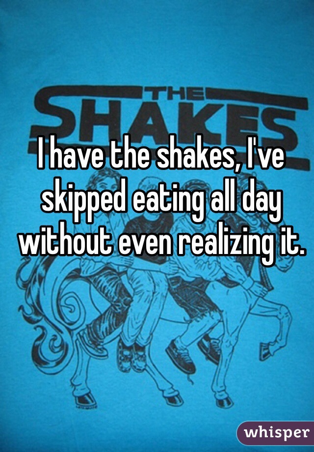 I have the shakes, I've skipped eating all day without even realizing it. 