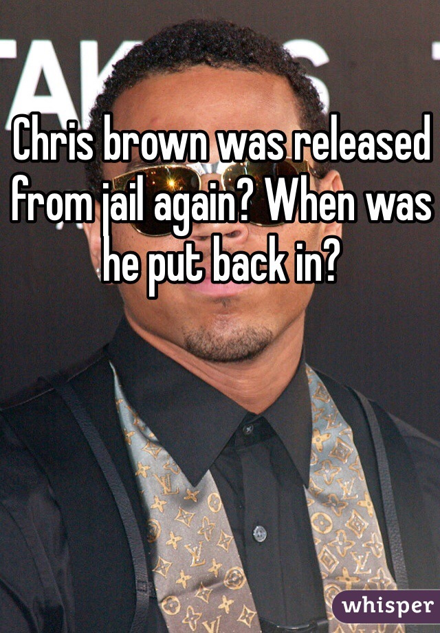 Chris brown was released from jail again? When was he put back in?