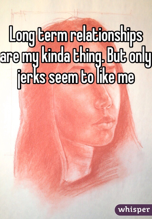 Long term relationships are my kinda thing. But only jerks seem to like me  