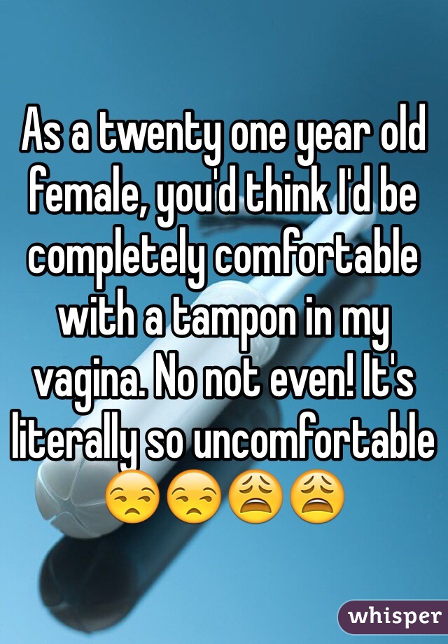 As a twenty one year old female, you'd think I'd be completely comfortable with a tampon in my vagina. No not even! It's literally so uncomfortable 😒😒😩😩