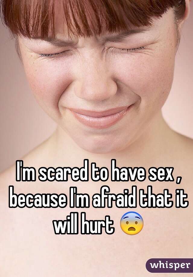 I'm scared to have sex , because I'm afraid that it will hurt 😨