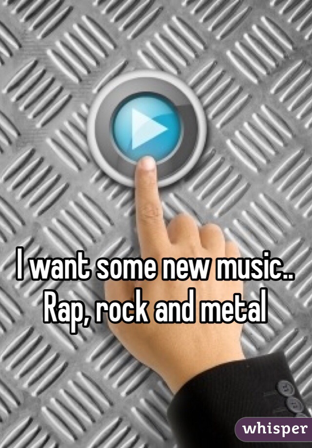 I want some new music.. Rap, rock and metal 