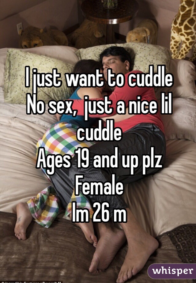 I just want to cuddle 
No sex,  just a nice lil cuddle
Ages 19 and up plz
Female
Im 26 m