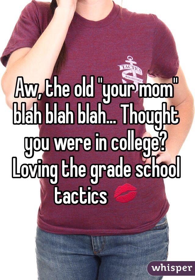 Aw, the old "your mom" blah blah blah... Thought you were in college? Loving the grade school tactics 💋