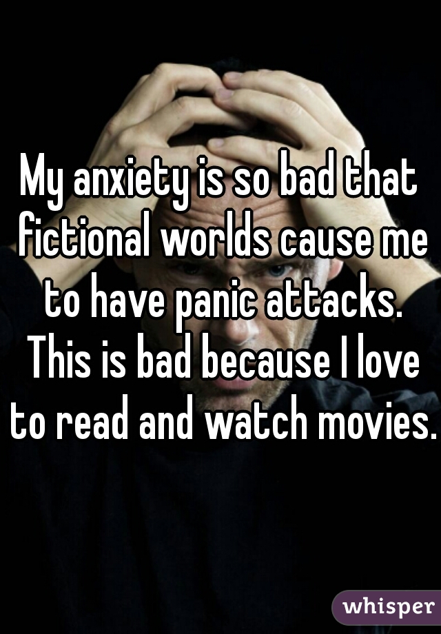 My anxiety is so bad that fictional worlds cause me to have panic attacks. This is bad because I love to read and watch movies. 