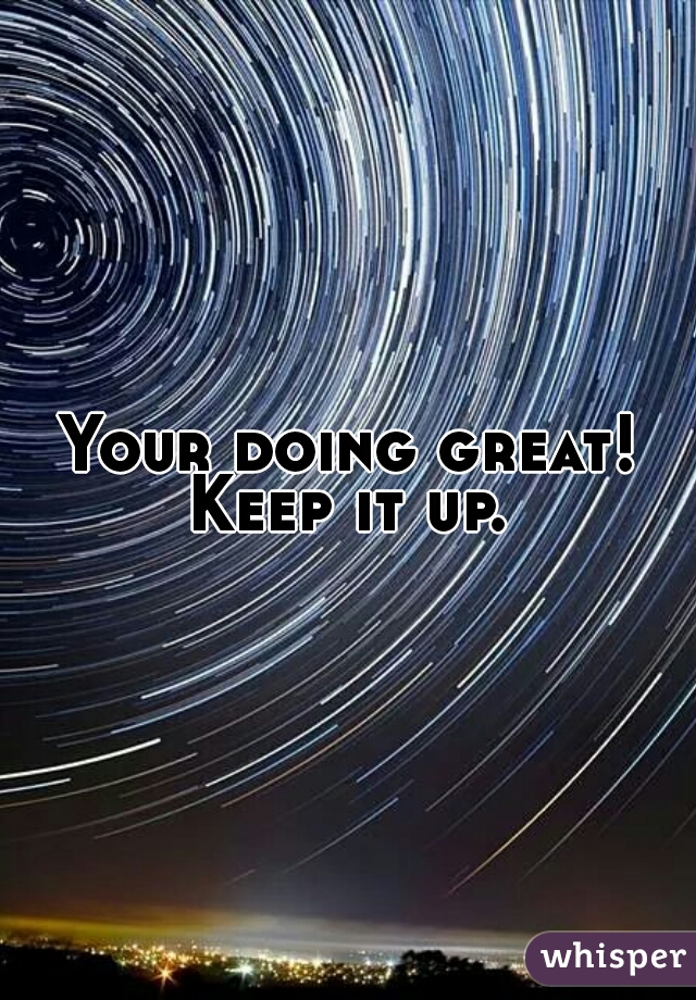 Your doing great! Keep it up. 