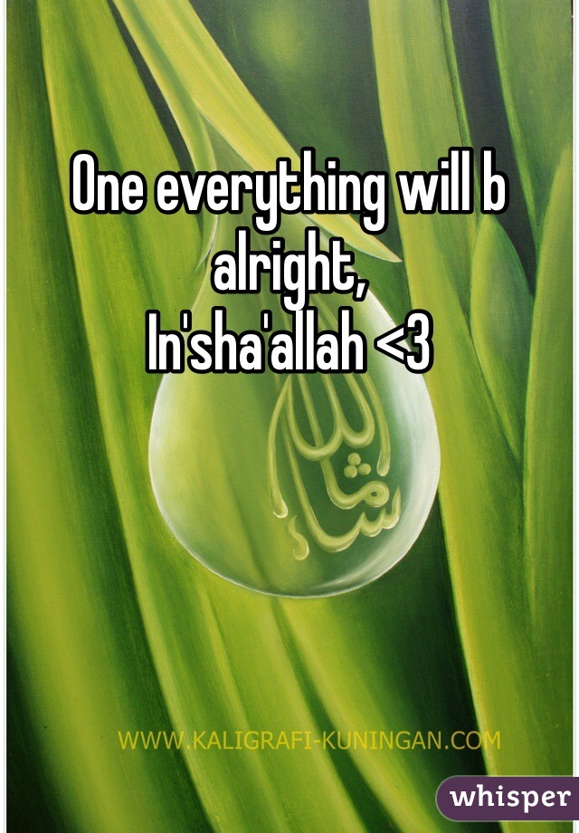 One everything will b alright, 
In'sha'allah <3