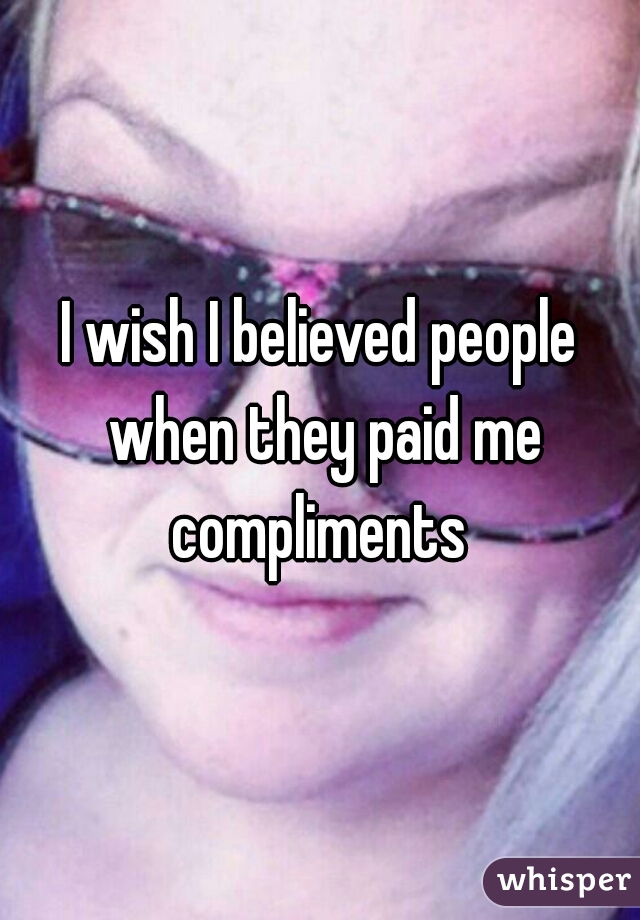 I wish I believed people when they paid me compliments 