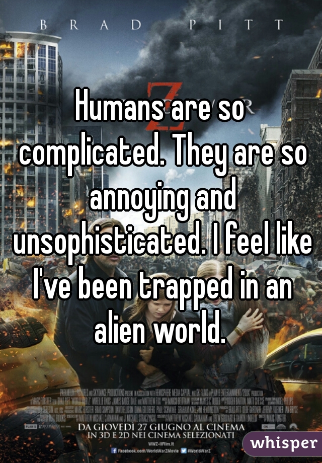 Humans are so complicated. They are so annoying and unsophisticated. I feel like I've been trapped in an alien world. 