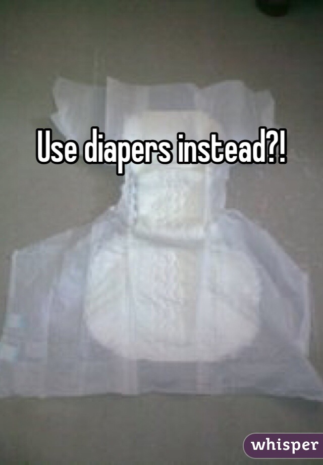 Use diapers instead?!