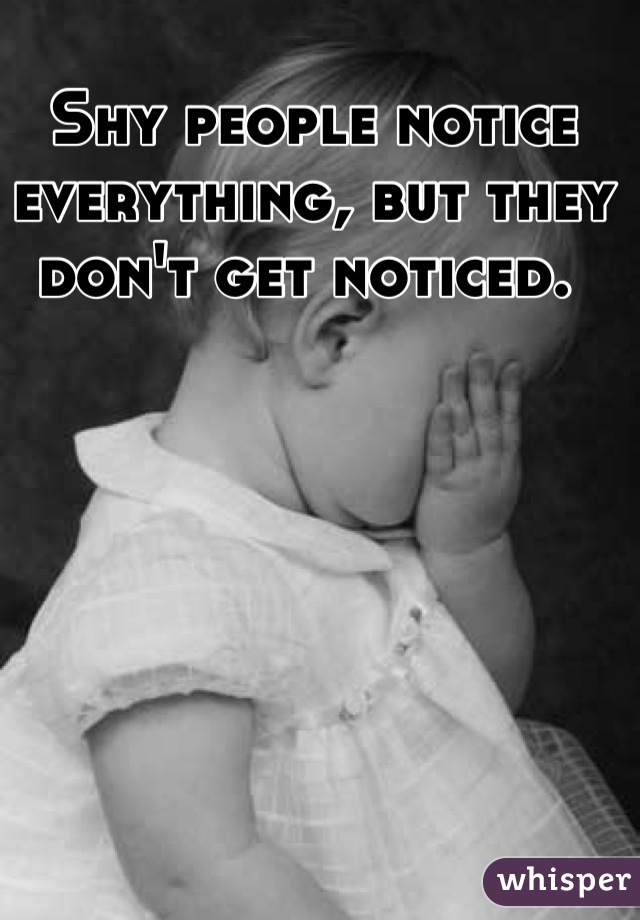 Shy people notice everything, but they don't get noticed. 