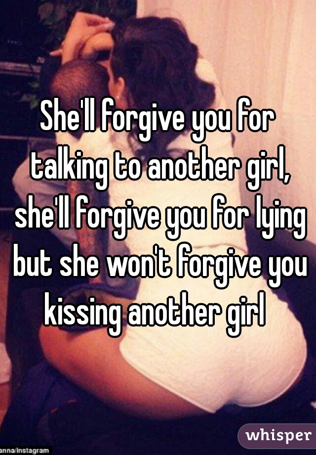 She'll forgive you for talking to another girl, she'll forgive you for lying but she won't forgive you kissing another girl  