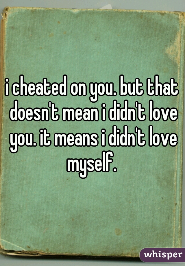 i cheated on you. but that doesn't mean i didn't love you. it means i didn't love myself. 