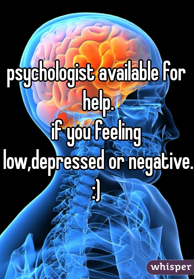 psychologist available for help.
if you feeling low,depressed or negative.
:)