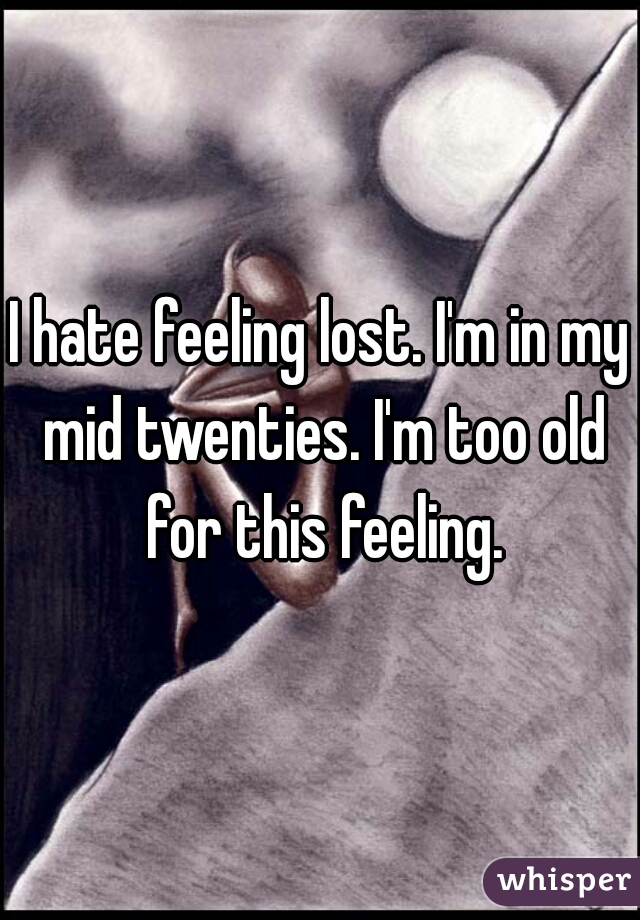 I hate feeling lost. I'm in my mid twenties. I'm too old for this feeling.