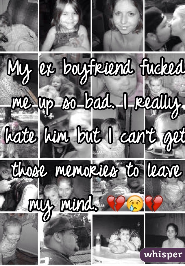 My ex boyfriend fucked me up so bad. I really hate him but I can't get those memories to leave my mind. 💔😢💔