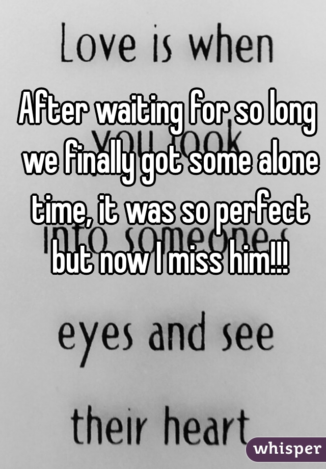 After waiting for so long we finally got some alone time, it was so perfect but now I miss him!!!