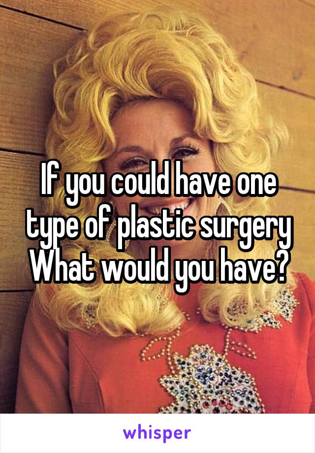 If you could have one type of plastic surgery
What would you have?