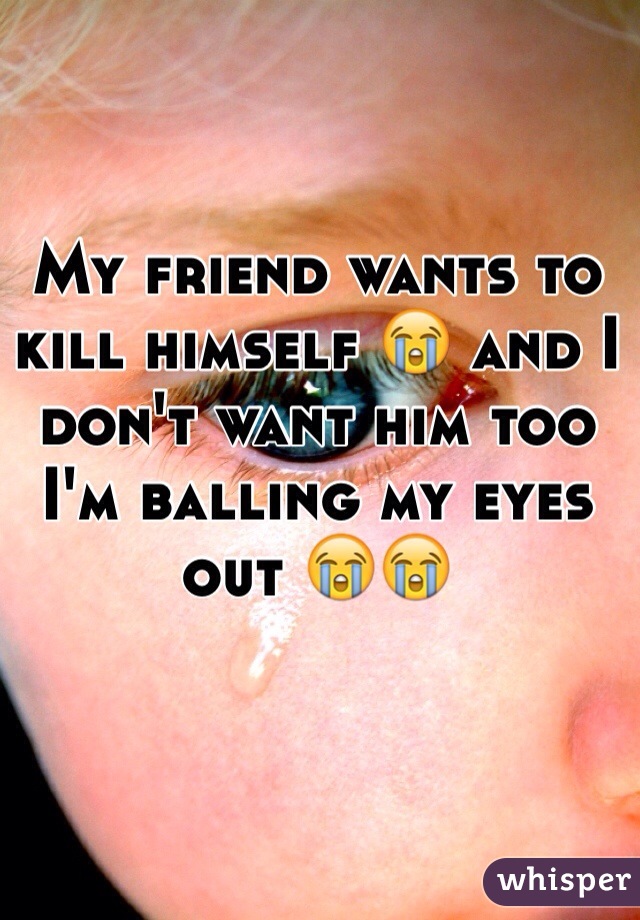 My friend wants to kill himself 😭 and I don't want him too I'm balling my eyes out 😭😭