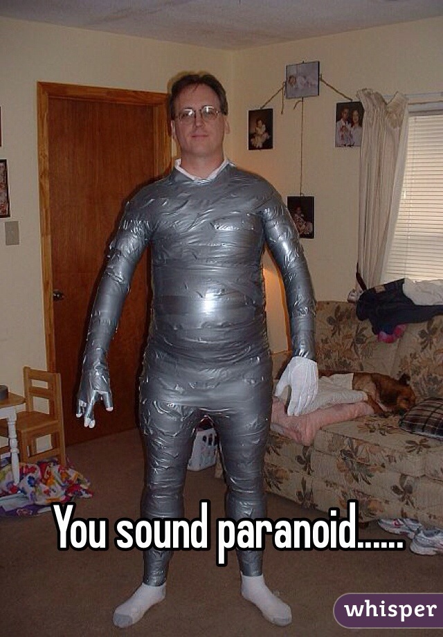 You sound paranoid......