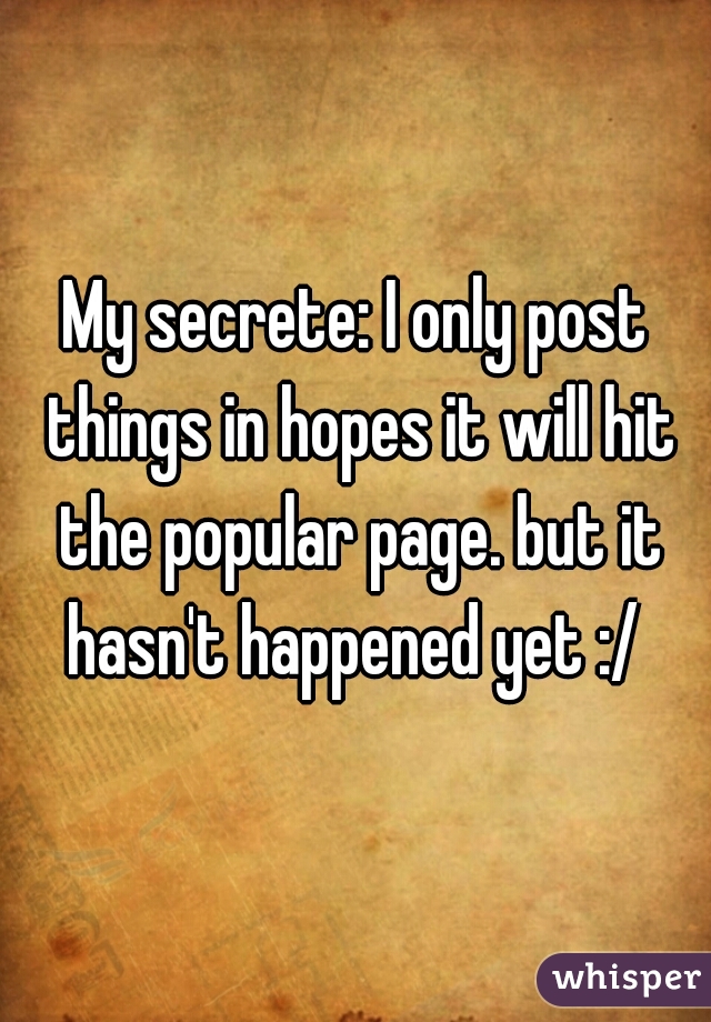 My secrete: I only post things in hopes it will hit the popular page. but it hasn't happened yet :/ 