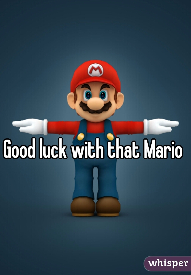 Good luck with that Mario 