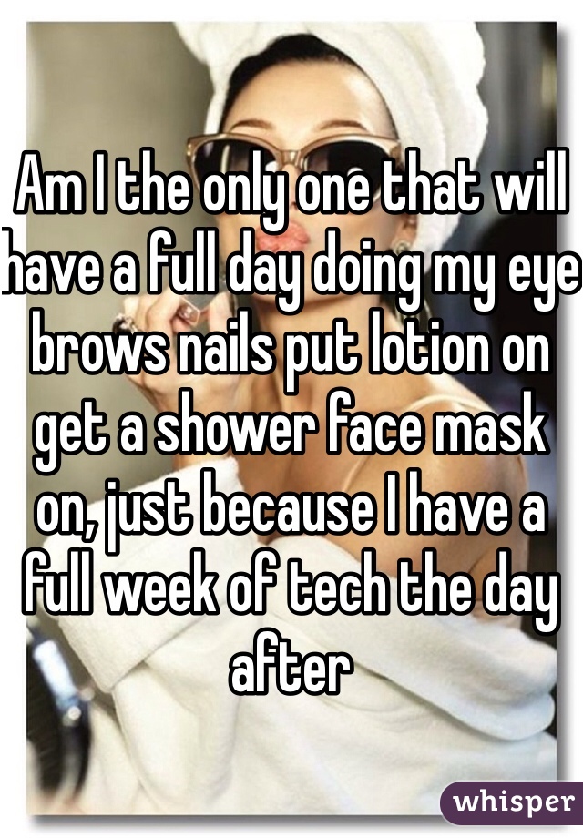 Am I the only one that will have a full day doing my eye brows nails put lotion on get a shower face mask on, just because I have a full week of tech the day after 