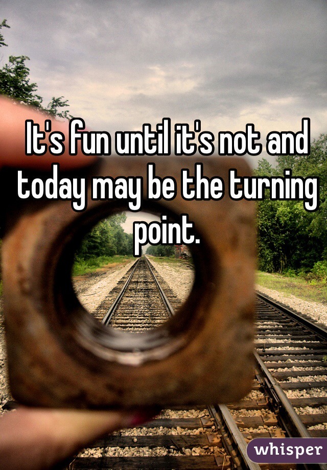 It's fun until it's not and today may be the turning point. 