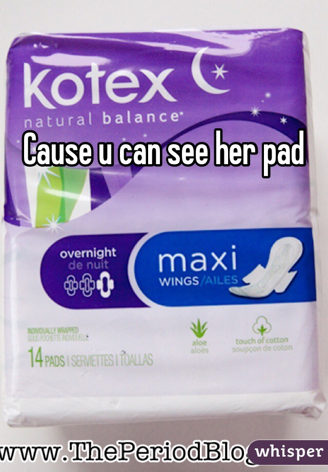 Cause u can see her pad