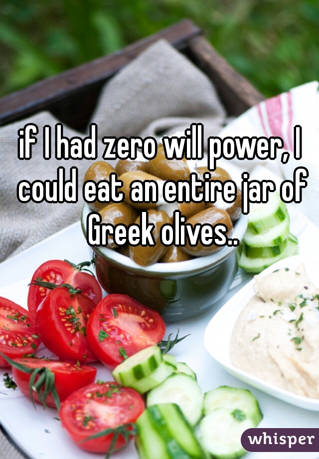 if I had zero will power, I could eat an entire jar of Greek olives..