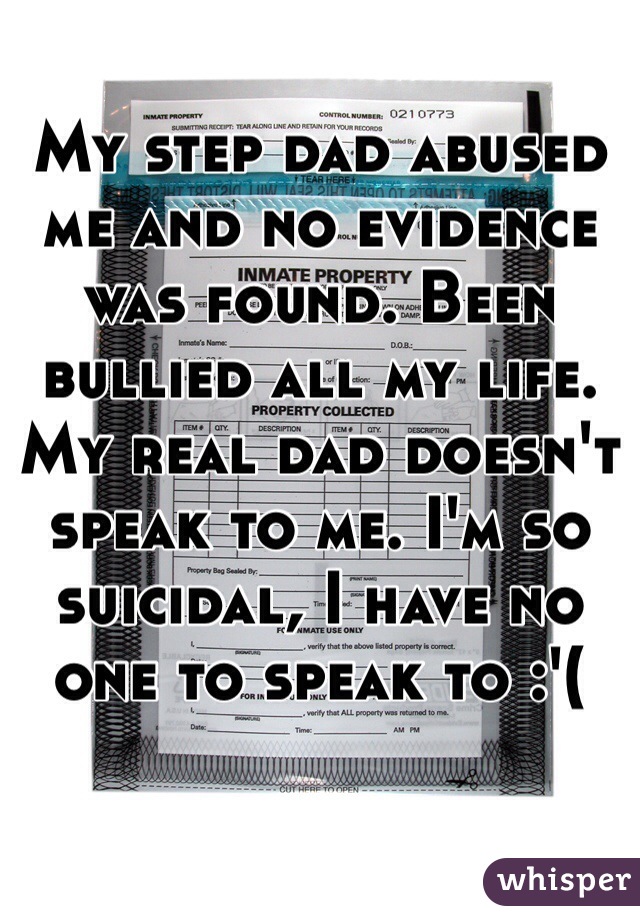 My step dad abused me and no evidence was found. Been bullied all my life. My real dad doesn't speak to me. I'm so suicidal, I have no one to speak to :'( 