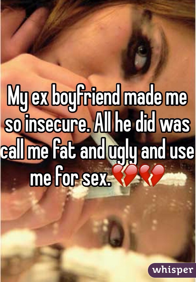 My ex boyfriend made me so insecure. All he did was call me fat and ugly and use me for sex.💔💔